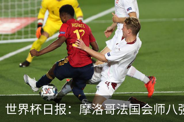世界杯日报：摩洛哥法国会师八强 图赫尔辟谣球员使用伟哥