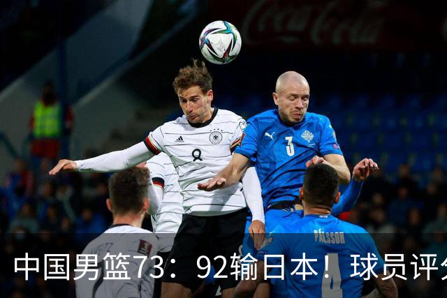 中国男篮73：92输日本！球员评分出炉：3人及格，5人不及格，1人太拉胯