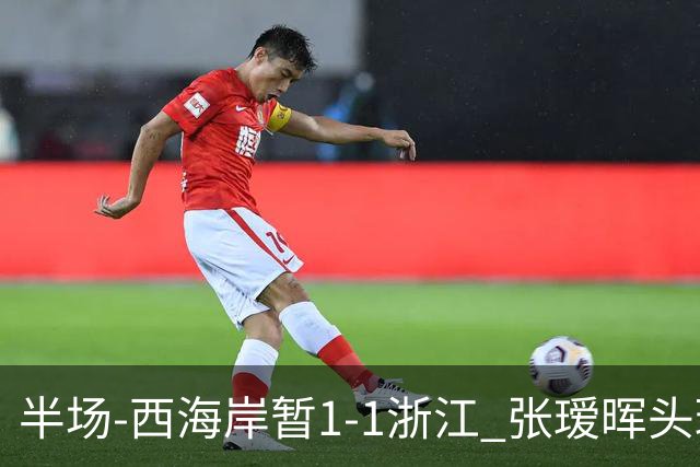 半场-西海岸暂1-1浙江 张瑷晖头球斩获中超首球彭欣力扳平