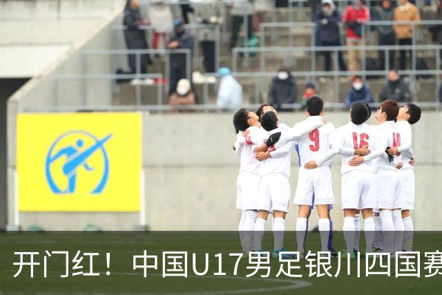 开门红！中国U17男足银川四国赛3:0力克澳大利亚