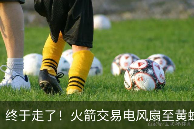 终于走了！火箭交易电风扇至黄蜂 还搭了3个次轮签