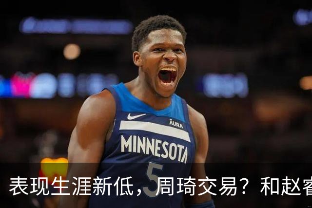 表现生涯新低，周琦交易？和赵睿互动，谁注意他表态，去向曝光
